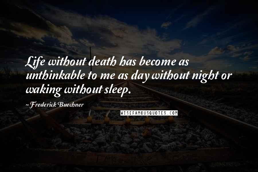 Frederick Buechner Quotes: Life without death has become as unthinkable to me as day without night or waking without sleep.