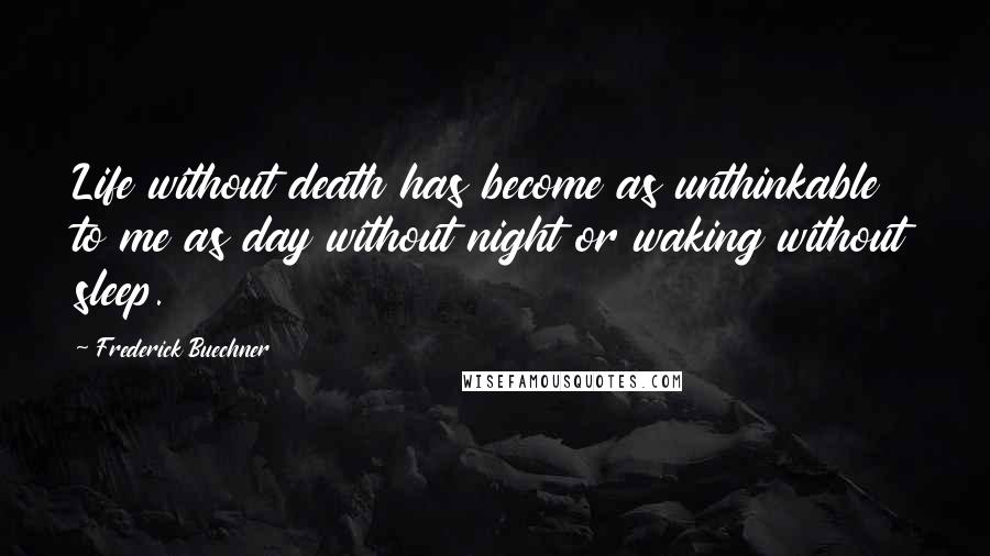 Frederick Buechner Quotes: Life without death has become as unthinkable to me as day without night or waking without sleep.