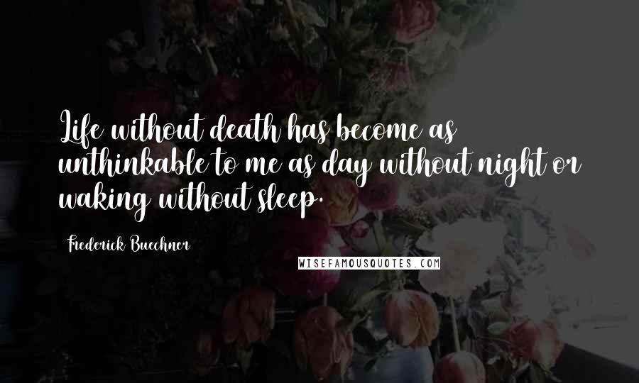 Frederick Buechner Quotes: Life without death has become as unthinkable to me as day without night or waking without sleep.