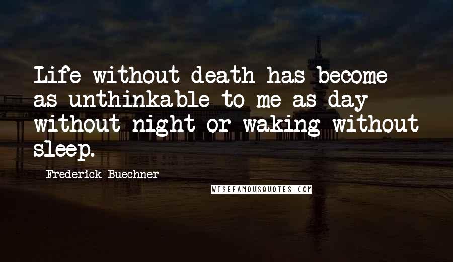 Frederick Buechner Quotes: Life without death has become as unthinkable to me as day without night or waking without sleep.