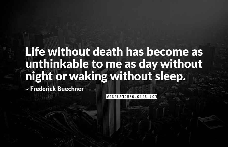 Frederick Buechner Quotes: Life without death has become as unthinkable to me as day without night or waking without sleep.