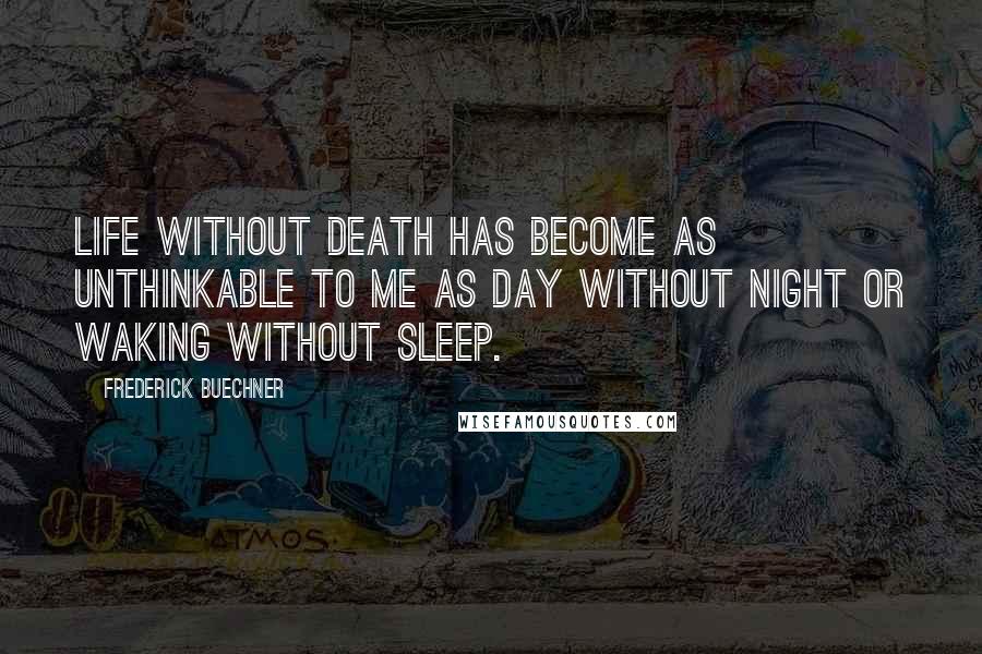 Frederick Buechner Quotes: Life without death has become as unthinkable to me as day without night or waking without sleep.