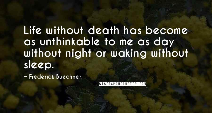 Frederick Buechner Quotes: Life without death has become as unthinkable to me as day without night or waking without sleep.
