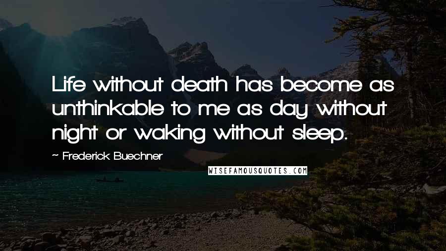 Frederick Buechner Quotes: Life without death has become as unthinkable to me as day without night or waking without sleep.