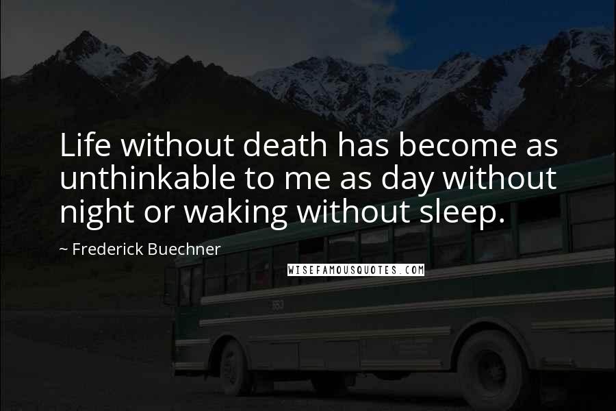 Frederick Buechner Quotes: Life without death has become as unthinkable to me as day without night or waking without sleep.