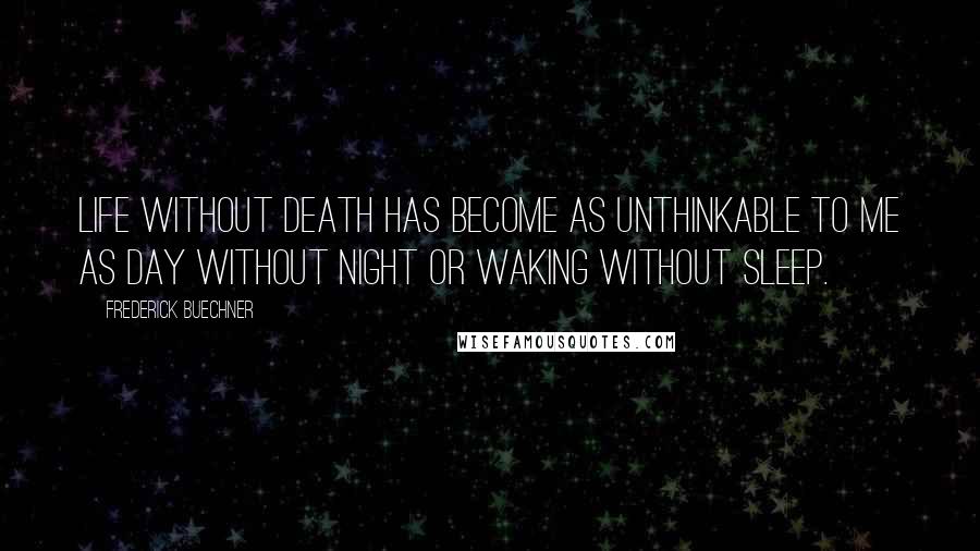 Frederick Buechner Quotes: Life without death has become as unthinkable to me as day without night or waking without sleep.