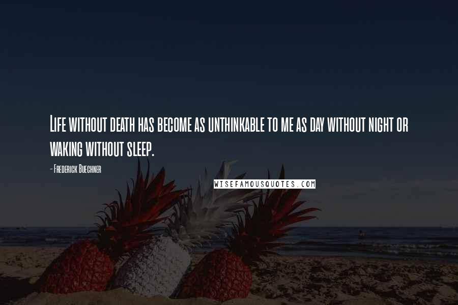 Frederick Buechner Quotes: Life without death has become as unthinkable to me as day without night or waking without sleep.