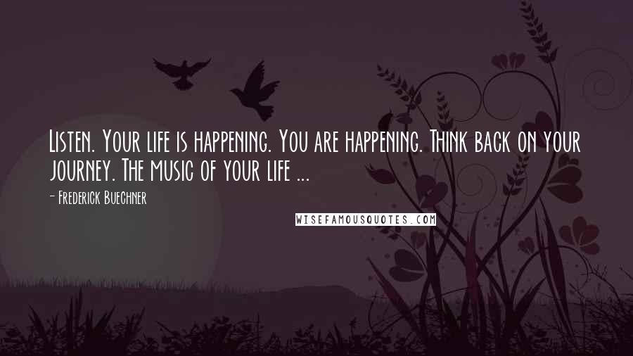 Frederick Buechner Quotes: Listen. Your life is happening. You are happening. Think back on your journey. The music of your life ...