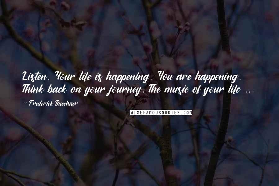 Frederick Buechner Quotes: Listen. Your life is happening. You are happening. Think back on your journey. The music of your life ...