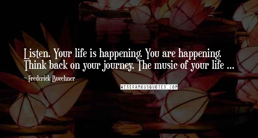 Frederick Buechner Quotes: Listen. Your life is happening. You are happening. Think back on your journey. The music of your life ...