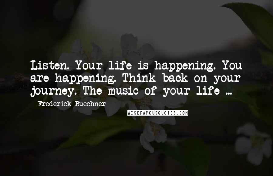 Frederick Buechner Quotes: Listen. Your life is happening. You are happening. Think back on your journey. The music of your life ...