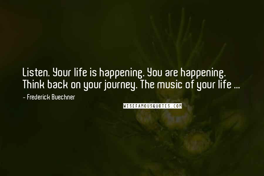 Frederick Buechner Quotes: Listen. Your life is happening. You are happening. Think back on your journey. The music of your life ...