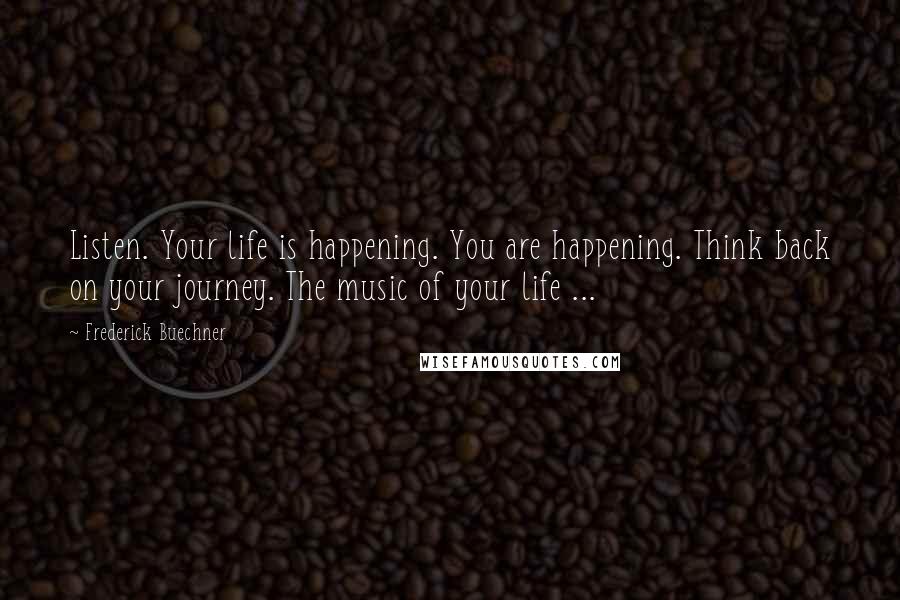 Frederick Buechner Quotes: Listen. Your life is happening. You are happening. Think back on your journey. The music of your life ...