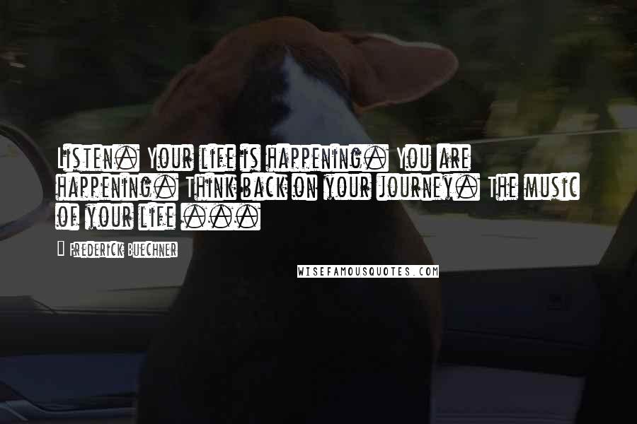 Frederick Buechner Quotes: Listen. Your life is happening. You are happening. Think back on your journey. The music of your life ...