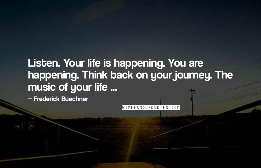Frederick Buechner Quotes: Listen. Your life is happening. You are happening. Think back on your journey. The music of your life ...