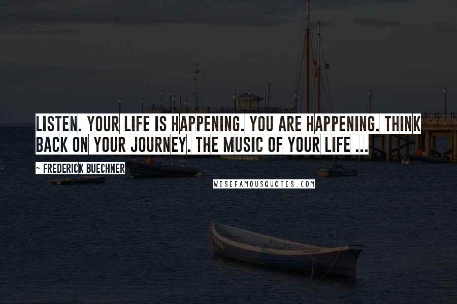 Frederick Buechner Quotes: Listen. Your life is happening. You are happening. Think back on your journey. The music of your life ...