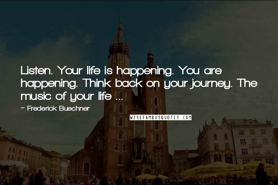 Frederick Buechner Quotes: Listen. Your life is happening. You are happening. Think back on your journey. The music of your life ...