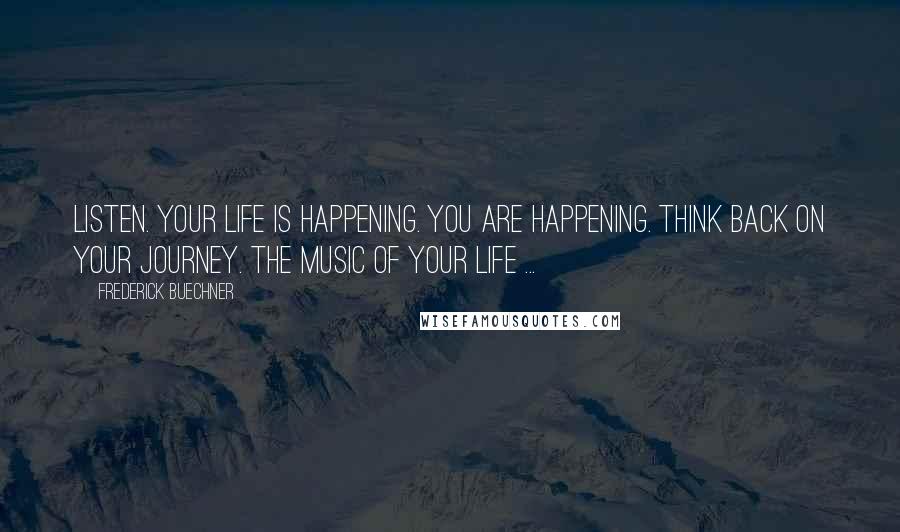 Frederick Buechner Quotes: Listen. Your life is happening. You are happening. Think back on your journey. The music of your life ...