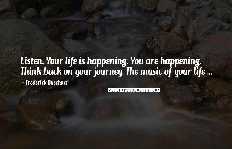 Frederick Buechner Quotes: Listen. Your life is happening. You are happening. Think back on your journey. The music of your life ...