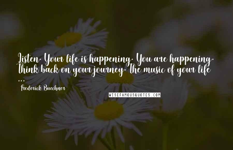 Frederick Buechner Quotes: Listen. Your life is happening. You are happening. Think back on your journey. The music of your life ...