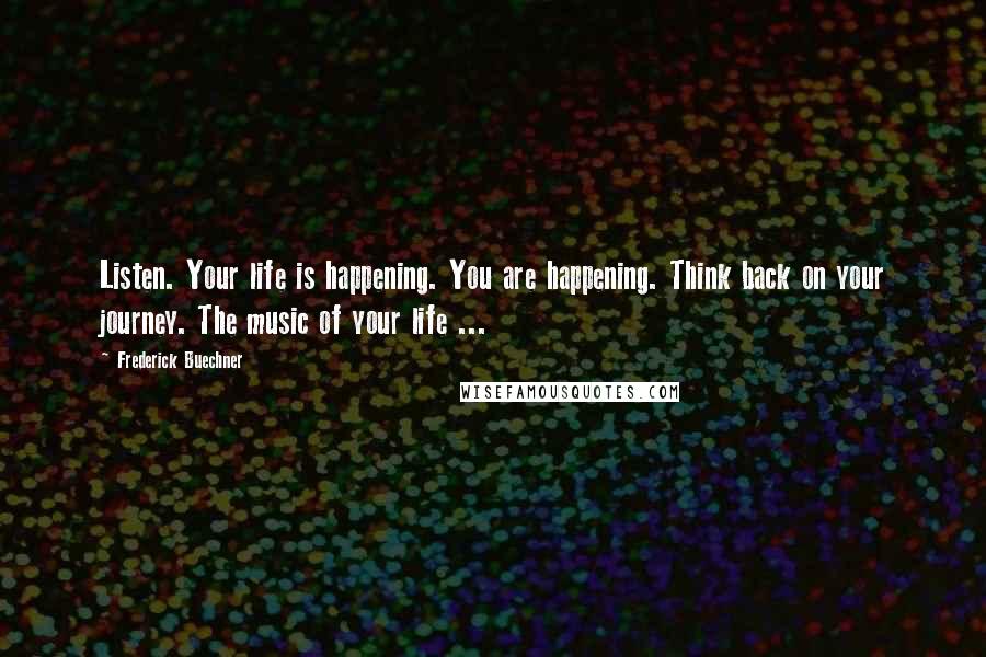 Frederick Buechner Quotes: Listen. Your life is happening. You are happening. Think back on your journey. The music of your life ...