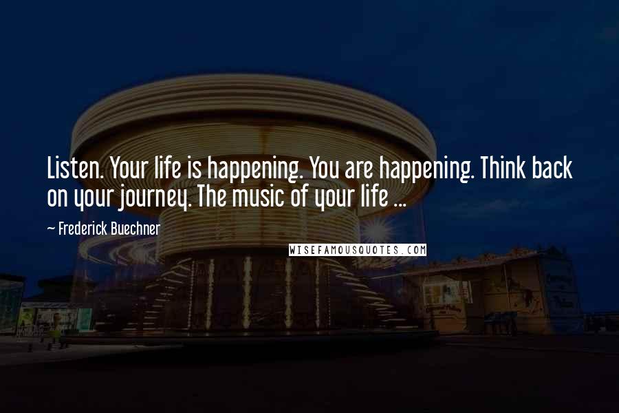 Frederick Buechner Quotes: Listen. Your life is happening. You are happening. Think back on your journey. The music of your life ...