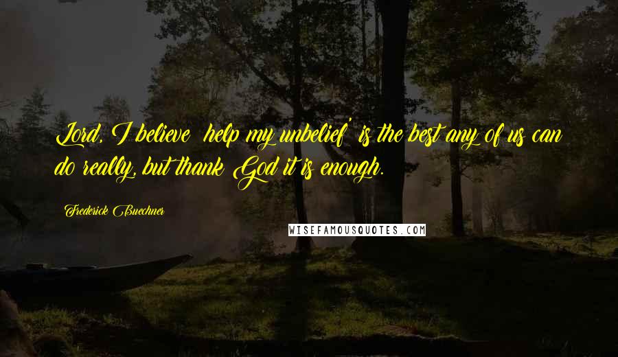 Frederick Buechner Quotes: Lord, I believe; help my unbelief' is the best any of us can do really, but thank God it is enough.