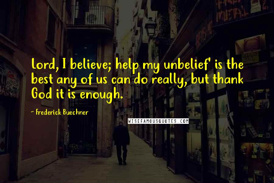Frederick Buechner Quotes: Lord, I believe; help my unbelief' is the best any of us can do really, but thank God it is enough.