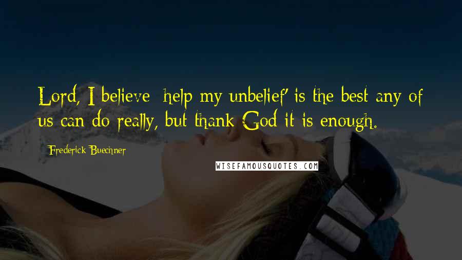 Frederick Buechner Quotes: Lord, I believe; help my unbelief' is the best any of us can do really, but thank God it is enough.