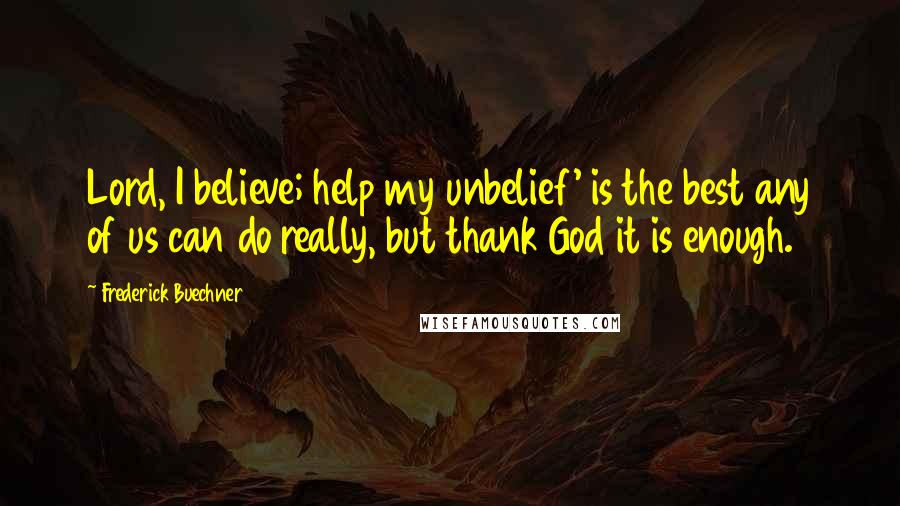 Frederick Buechner Quotes: Lord, I believe; help my unbelief' is the best any of us can do really, but thank God it is enough.