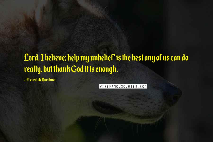 Frederick Buechner Quotes: Lord, I believe; help my unbelief' is the best any of us can do really, but thank God it is enough.