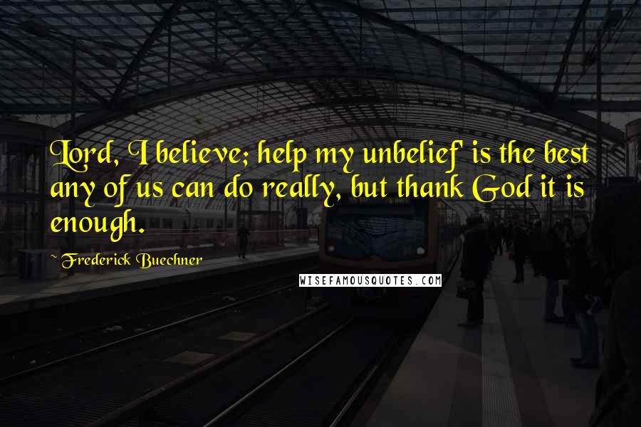 Frederick Buechner Quotes: Lord, I believe; help my unbelief' is the best any of us can do really, but thank God it is enough.