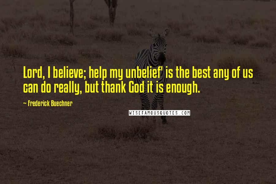 Frederick Buechner Quotes: Lord, I believe; help my unbelief' is the best any of us can do really, but thank God it is enough.