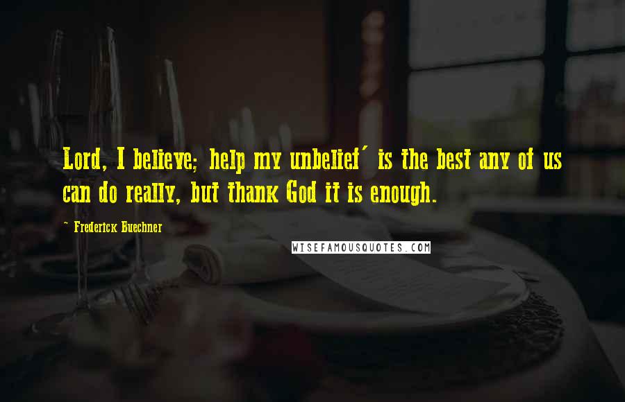 Frederick Buechner Quotes: Lord, I believe; help my unbelief' is the best any of us can do really, but thank God it is enough.