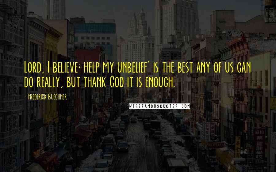 Frederick Buechner Quotes: Lord, I believe; help my unbelief' is the best any of us can do really, but thank God it is enough.