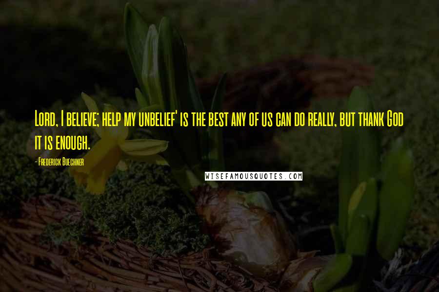 Frederick Buechner Quotes: Lord, I believe; help my unbelief' is the best any of us can do really, but thank God it is enough.