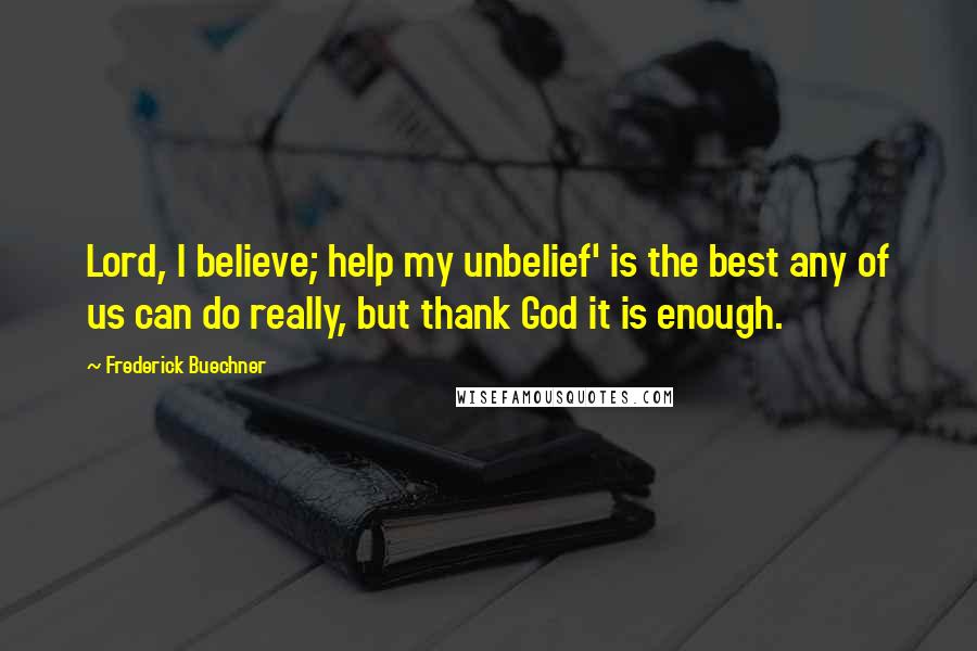 Frederick Buechner Quotes: Lord, I believe; help my unbelief' is the best any of us can do really, but thank God it is enough.