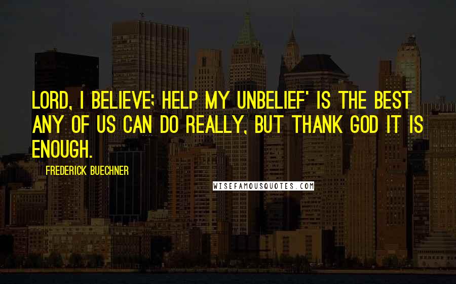 Frederick Buechner Quotes: Lord, I believe; help my unbelief' is the best any of us can do really, but thank God it is enough.