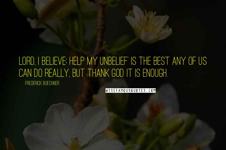 Frederick Buechner Quotes: Lord, I believe; help my unbelief' is the best any of us can do really, but thank God it is enough.