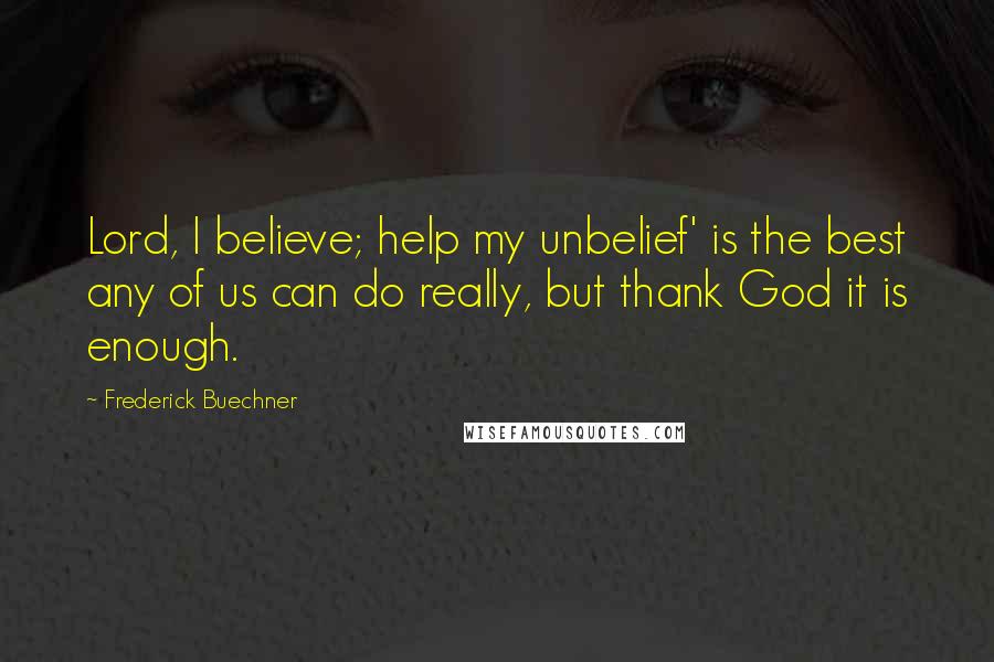 Frederick Buechner Quotes: Lord, I believe; help my unbelief' is the best any of us can do really, but thank God it is enough.