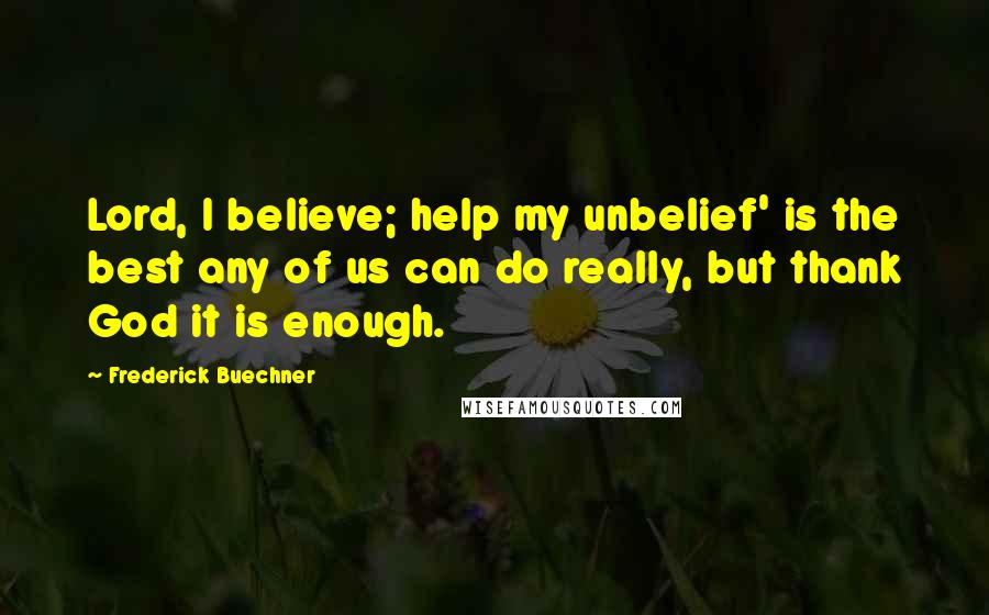 Frederick Buechner Quotes: Lord, I believe; help my unbelief' is the best any of us can do really, but thank God it is enough.