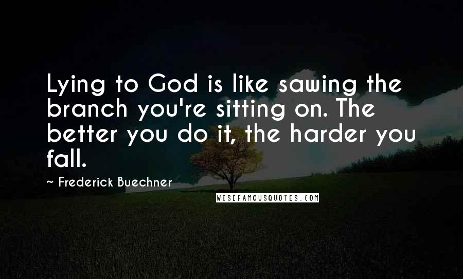 Frederick Buechner Quotes: Lying to God is like sawing the branch you're sitting on. The better you do it, the harder you fall.