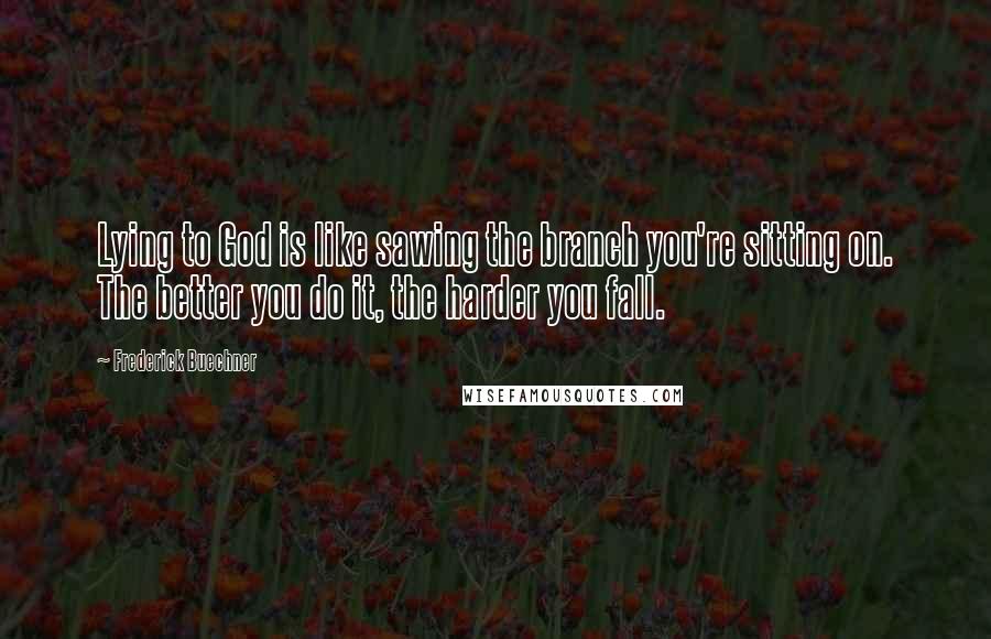 Frederick Buechner Quotes: Lying to God is like sawing the branch you're sitting on. The better you do it, the harder you fall.