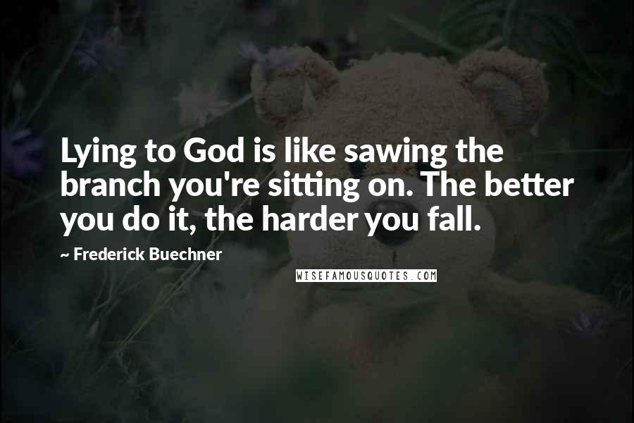 Frederick Buechner Quotes: Lying to God is like sawing the branch you're sitting on. The better you do it, the harder you fall.