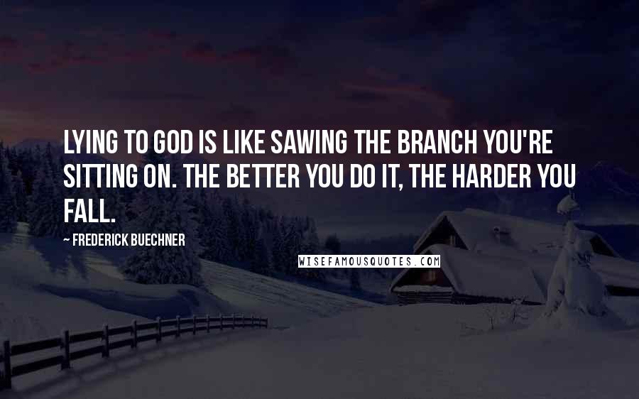 Frederick Buechner Quotes: Lying to God is like sawing the branch you're sitting on. The better you do it, the harder you fall.