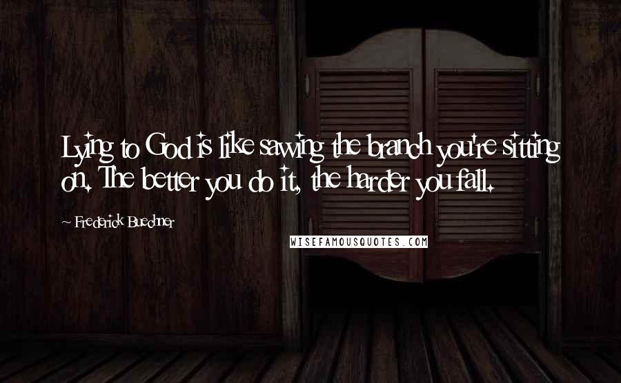 Frederick Buechner Quotes: Lying to God is like sawing the branch you're sitting on. The better you do it, the harder you fall.