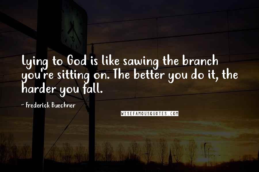 Frederick Buechner Quotes: Lying to God is like sawing the branch you're sitting on. The better you do it, the harder you fall.