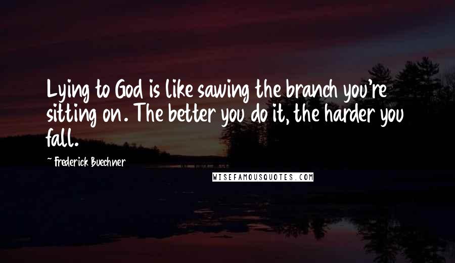 Frederick Buechner Quotes: Lying to God is like sawing the branch you're sitting on. The better you do it, the harder you fall.