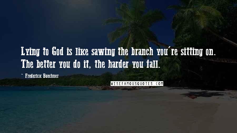 Frederick Buechner Quotes: Lying to God is like sawing the branch you're sitting on. The better you do it, the harder you fall.