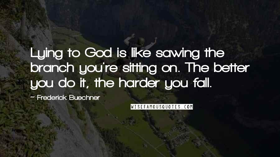 Frederick Buechner Quotes: Lying to God is like sawing the branch you're sitting on. The better you do it, the harder you fall.